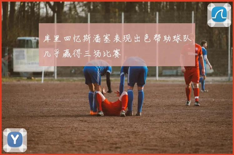 库里回忆斯潘塞表现出色帮助球队几乎赢得三场比赛