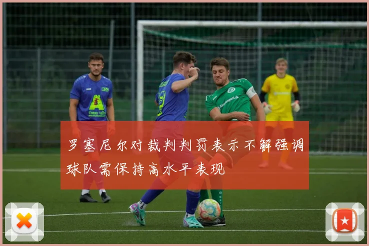 罗塞尼尔对裁判判罚表示不解强调球队需保持高水平表现