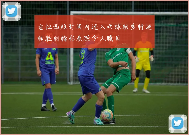 吉拉西短时间内连入两球助多特逆转胜利精彩表现令人瞩目