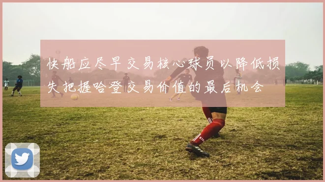 快船应尽早交易核心球员以降低损失把握哈登交易价值的最后机会