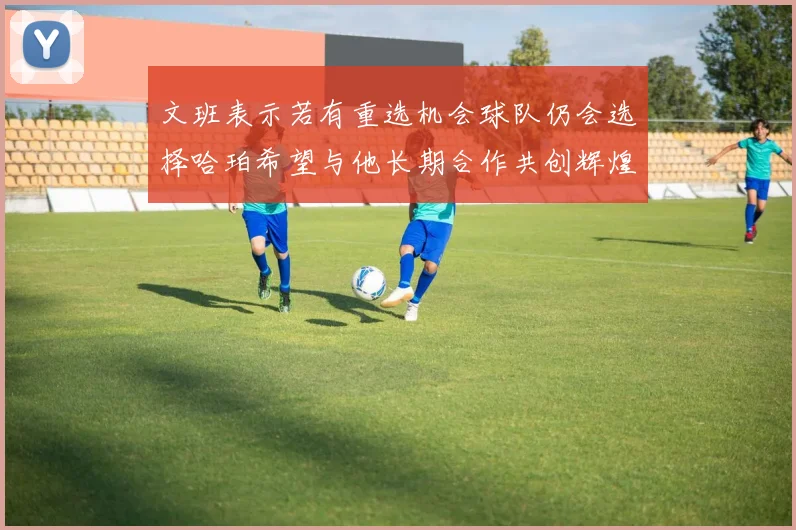 文班表示若有重选机会球队仍会选择哈珀希望与他长期合作共创辉煌