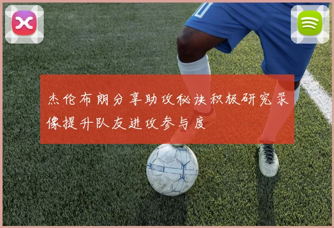 杰伦布朗分享助攻秘诀积极研究录像提升队友进攻参与度