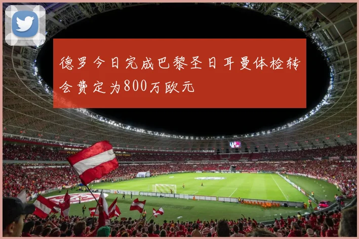 德罗今日完成巴黎圣日耳曼体检转会费定为800万欧元