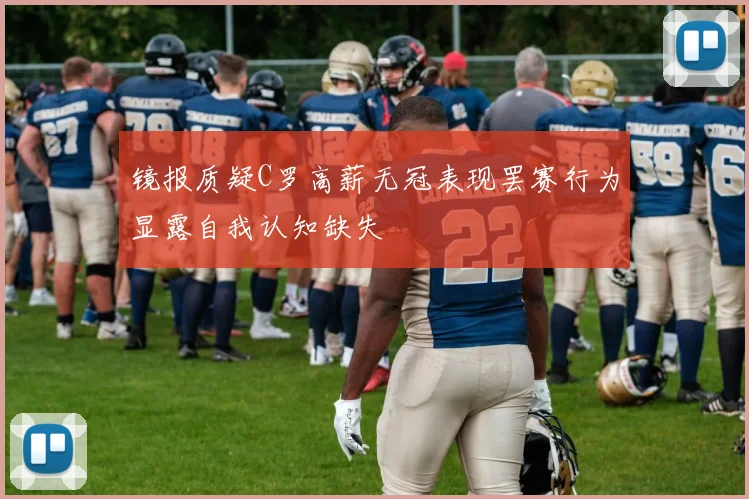 镜报质疑C罗高薪无冠表现罢赛行为显露自我认知缺失