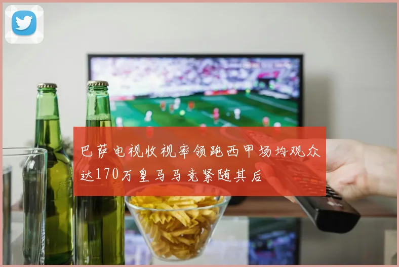 巴萨电视收视率领跑西甲场均观众达170万皇马马竞紧随其后