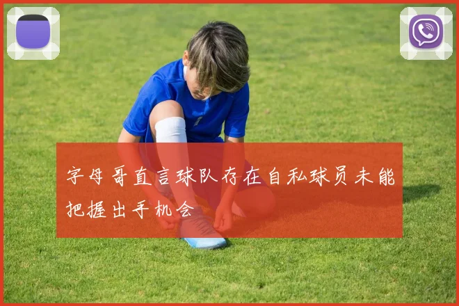 字母哥直言球队存在自私球员未能把握出手机会