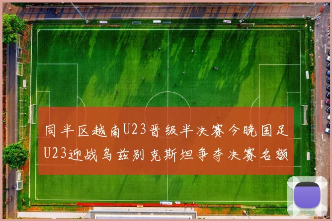 同半区越南U23晋级半决赛今晚国足U23迎战乌兹别克斯坦争夺决赛名额
