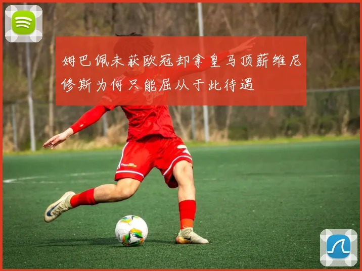 姆巴佩未获欧冠却拿皇马顶薪维尼修斯为何只能屈从于此待遇