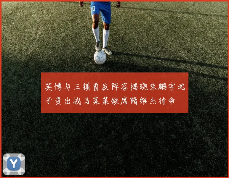 英博与三镇首发阵容揭晓朱鹏宇沈子贵出战马莱莱缺席隋维杰待命