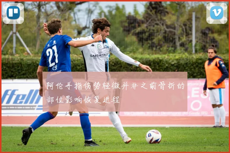 阿伦手指伤势轻微并非之前骨折的部位影响恢复进程