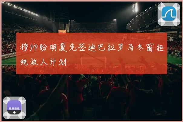 穆帅盼明夏免签迪巴拉罗马冬窗拒绝放人计划