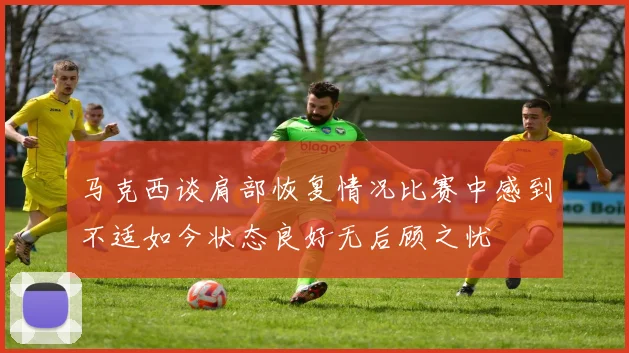 马克西谈肩部恢复情况比赛中感到不适如今状态良好无后顾之忧