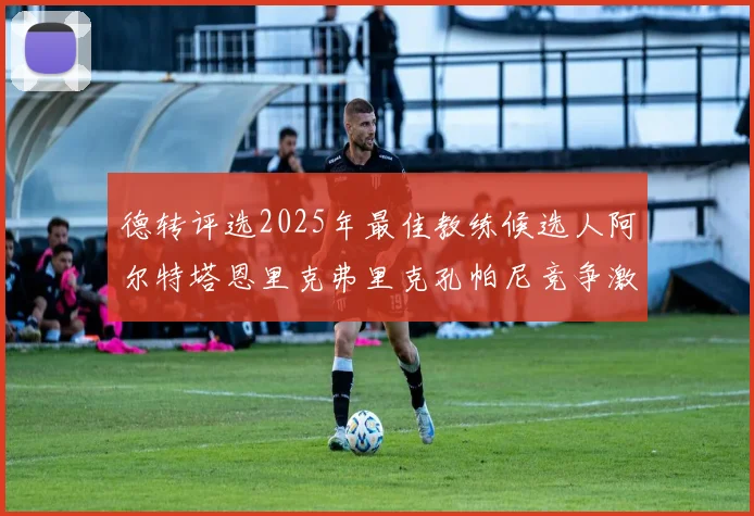 德转评选2025年最佳教练候选人阿尔特塔恩里克弗里克孔帕尼竞争激烈