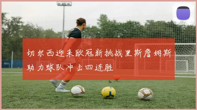 切尔西迎来欧冠新挑战里斯詹姆斯助力球队冲击四连胜