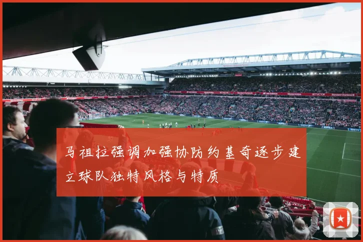 马祖拉强调加强协防约基奇逐步建立球队独特风格与特质