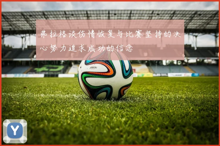 弗拉格谈伤情恢复与比赛坚持的决心努力追求成功的信念