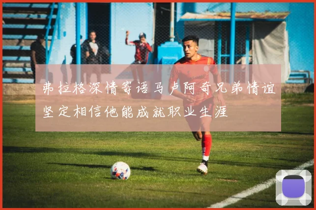 弗拉格深情寄语马卢阿奇兄弟情谊坚定相信他能成就职业生涯