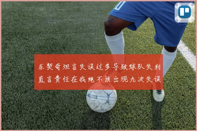 东契奇坦言失误过多导致球队失利直言责任在我绝不该出现九次失误