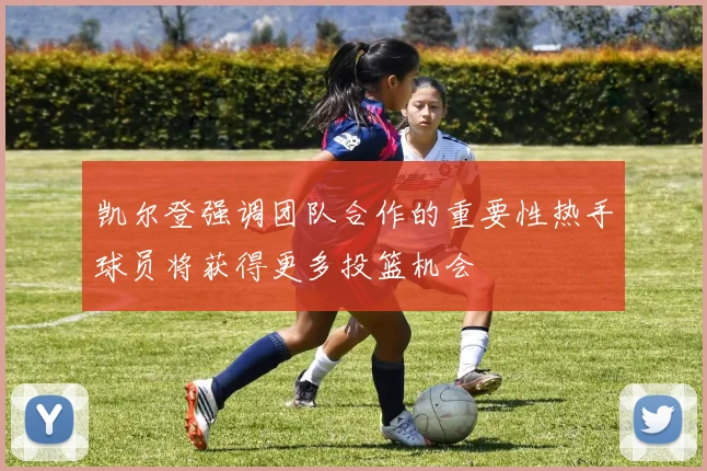 凯尔登强调团队合作的重要性热手球员将获得更多投篮机会