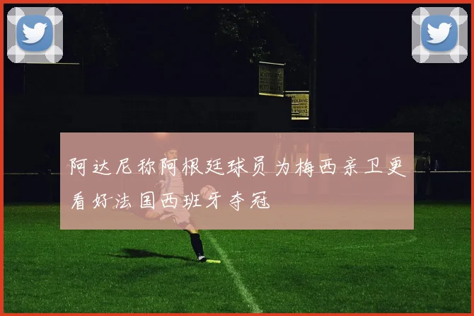 阿达尼称阿根廷球员为梅西亲卫更看好法国西班牙夺冠