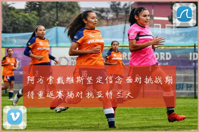 阿方索戴维斯坚定信念面对挑战期待重返赛场对抗亚特兰大