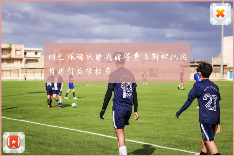 姆巴佩确认能战赫塔费马斯坦托诺将进行后续检查