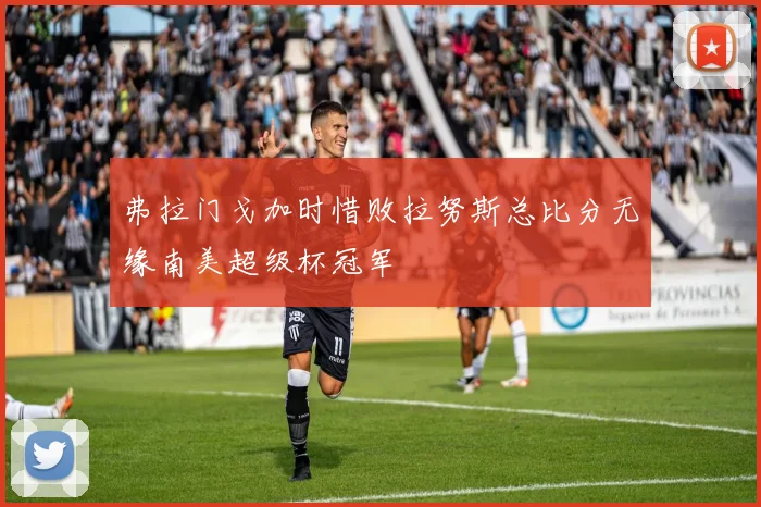 弗拉门戈加时惜败拉努斯总比分无缘南美超级杯冠军