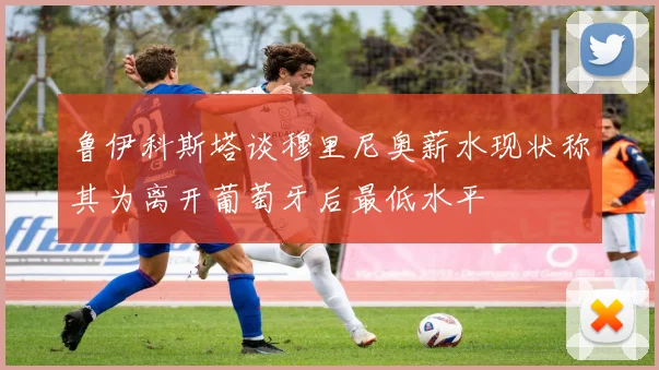 鲁伊科斯塔谈穆里尼奥薪水现状称其为离开葡萄牙后最低水平