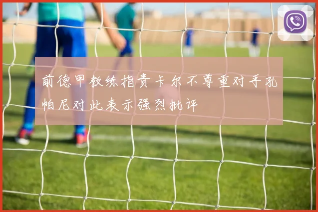 前德甲教练指责卡尔不尊重对手孔帕尼对此表示强烈批评