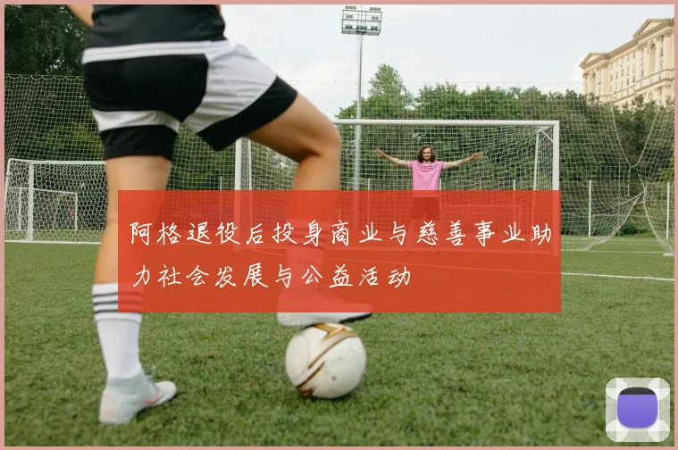 阿格退役后投身商业与慈善事业助力社会发展与公益活动