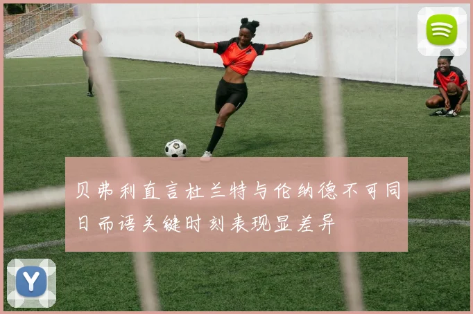贝弗利直言杜兰特与伦纳德不可同日而语关键时刻表现显差异