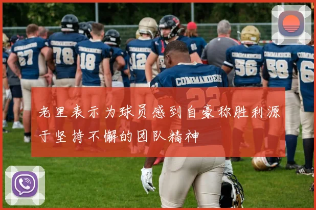 老里表示为球员感到自豪称胜利源于坚持不懈的团队精神