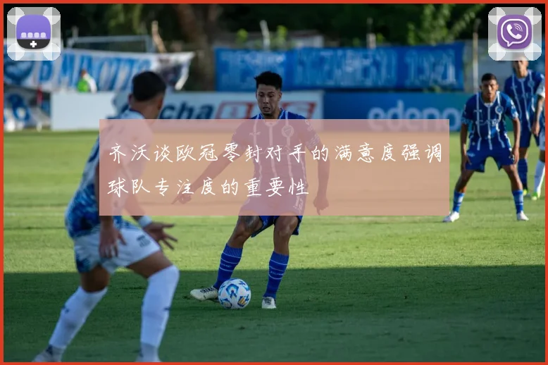 齐沃谈欧冠零封对手的满意度强调球队专注度的重要性
